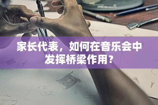 家长代表，如何在音乐会中发挥桥梁作用？