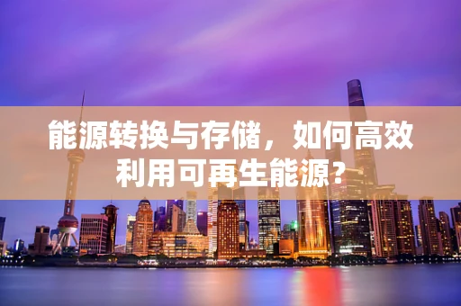 能源转换与存储，如何高效利用可再生能源？
