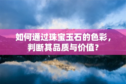 如何通过珠宝玉石的色彩，判断其品质与价值？