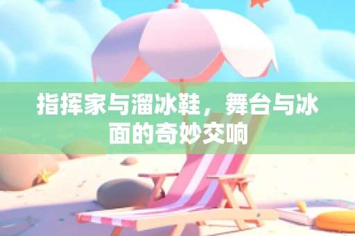 指挥家与溜冰鞋，舞台与冰面的奇妙交响