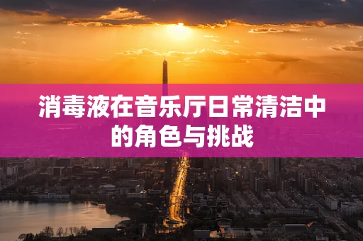 消毒液在音乐厅日常清洁中的角色与挑战