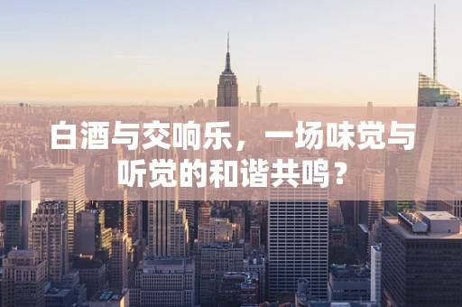 白酒与交响乐，一场味觉与听觉的和谐共鸣？