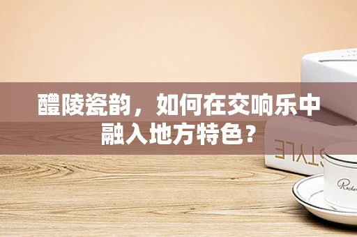醴陵瓷韵，如何在交响乐中融入地方特色？