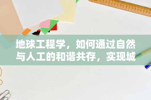 地球工程学，如何通过自然与人工的和谐共存，实现城市与自然的可持续发展？