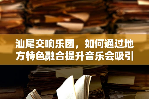 汕尾交响乐团，如何通过地方特色融合提升音乐会吸引力？