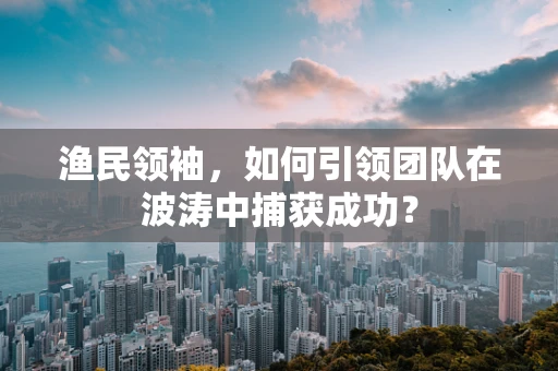 渔民领袖，如何引领团队在波涛中捕获成功？