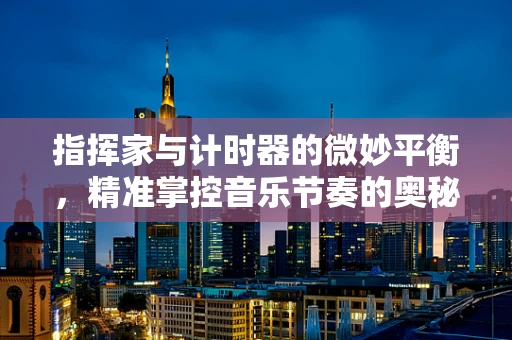 指挥家与计时器的微妙平衡，精准掌控音乐节奏的奥秘