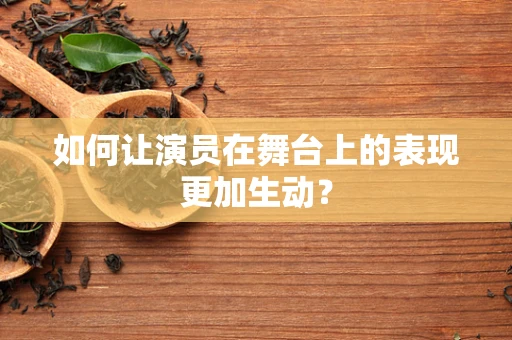 如何让演员在舞台上的表现更加生动？
