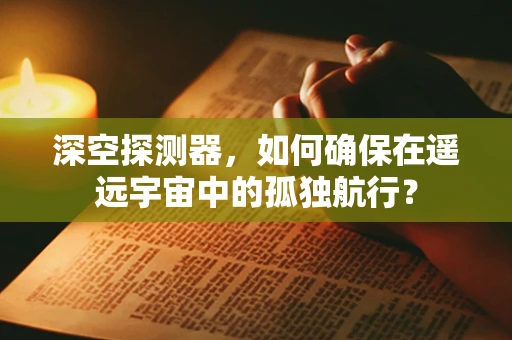 深空探测器，如何确保在遥远宇宙中的孤独航行？