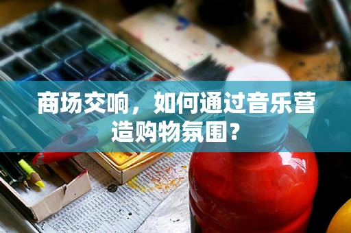 商场交响，如何通过音乐营造购物氛围？