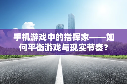 手机游戏中的指挥家——如何平衡游戏与现实节奏？