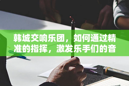 韩城交响乐团，如何通过精准的指挥，激发乐手们的音乐潜能？