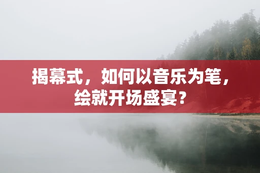 揭幕式，如何以音乐为笔，绘就开场盛宴？