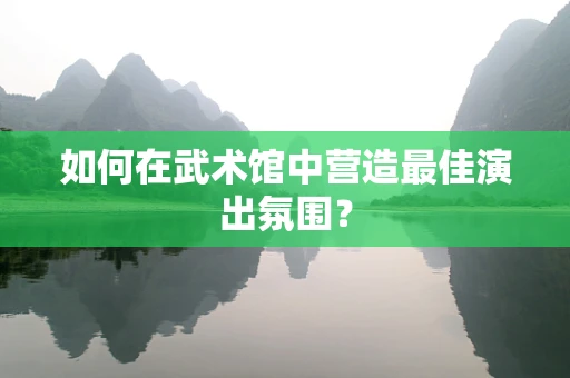 如何在武术馆中营造最佳演出氛围？