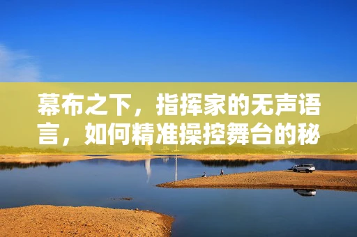 幕布之下，指挥家的无声语言，如何精准操控舞台的秘密？