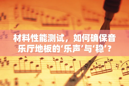 材料性能测试，如何确保音乐厅地板的‘乐声’与‘稳’？