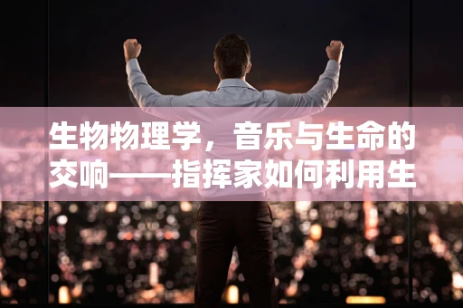 生物物理学，音乐与生命的交响——指挥家如何利用生物物理原理提升演奏效果？