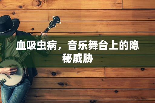 血吸虫病，音乐舞台上的隐秘威胁