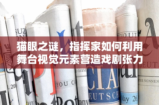 猫眼之谜，指挥家如何利用舞台视觉元素营造戏剧张力？