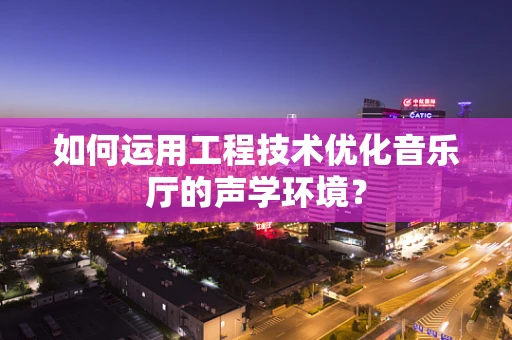 如何运用工程技术优化音乐厅的声学环境？