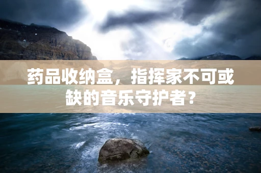药品收纳盒，指挥家不可或缺的音乐守护者？