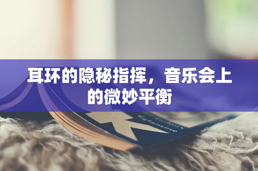 耳环的隐秘指挥，音乐会上的微妙平衡