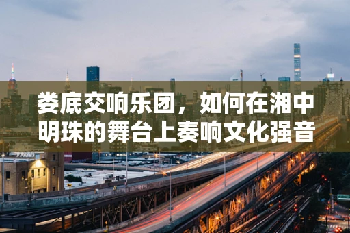 娄底交响乐团，如何在湘中明珠的舞台上奏响文化强音？