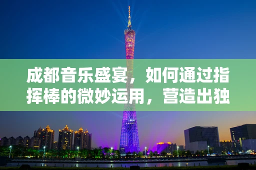 成都音乐盛宴，如何通过指挥棒的微妙运用，营造出独特的音乐氛围？