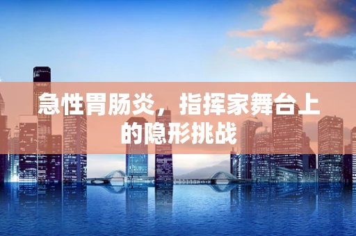 急性胃肠炎，指挥家舞台上的隐形挑战