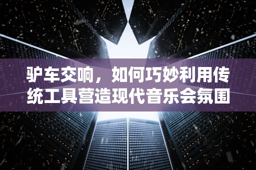 驴车交响，如何巧妙利用传统工具营造现代音乐会氛围？