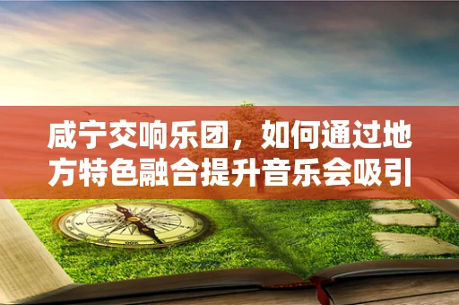 咸宁交响乐团，如何通过地方特色融合提升音乐会吸引力？