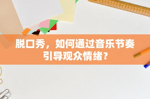 脱口秀，如何通过音乐节奏引导观众情绪？