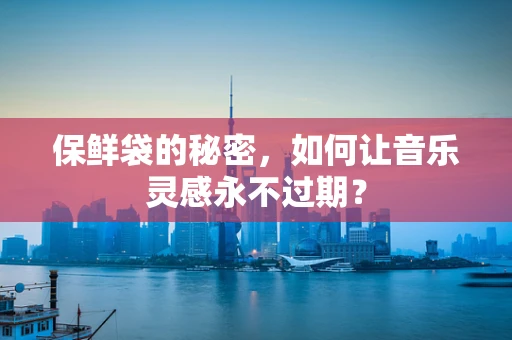 保鲜袋的秘密，如何让音乐灵感永不过期？