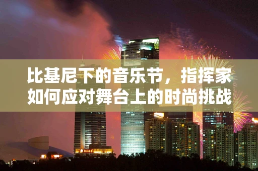 比基尼下的音乐节，指挥家如何应对舞台上的时尚挑战？