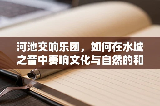 河池交响乐团，如何在水城之音中奏响文化与自然的和谐乐章？