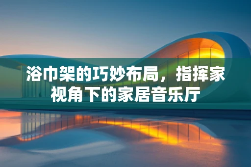 浴巾架的巧妙布局，指挥家视角下的家居音乐厅