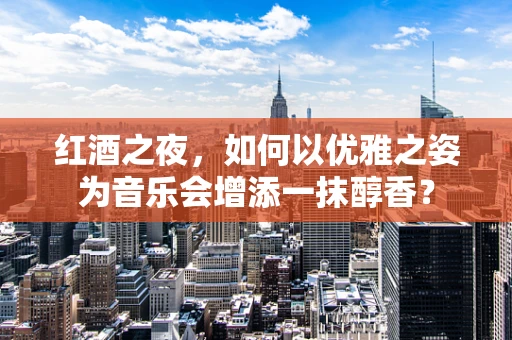 红酒之夜，如何以优雅之姿为音乐会增添一抹醇香？