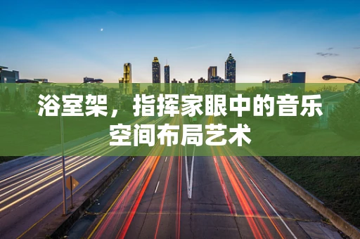 浴室架，指挥家眼中的音乐空间布局艺术