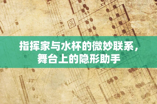 指挥家与水杯的微妙联系，舞台上的隐形助手
