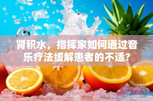 肾积水，指挥家如何通过音乐疗法缓解患者的不适？