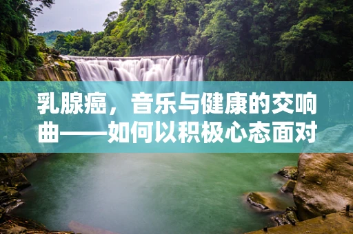 乳腺癌，音乐与健康的交响曲——如何以积极心态面对治疗？