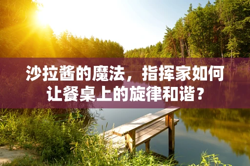 沙拉酱的魔法，指挥家如何让餐桌上的旋律和谐？