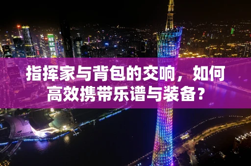 指挥家与背包的交响，如何高效携带乐谱与装备？