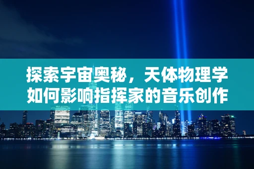 探索宇宙奥秘，天体物理学如何影响指挥家的音乐创作？