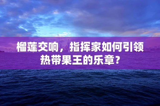 榴莲交响，指挥家如何引领热带果王的乐章？