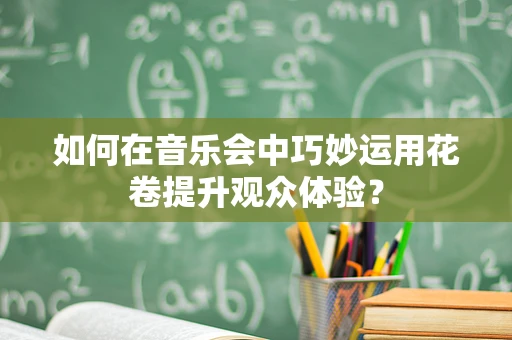 如何在音乐会中巧妙运用花卷提升观众体验？