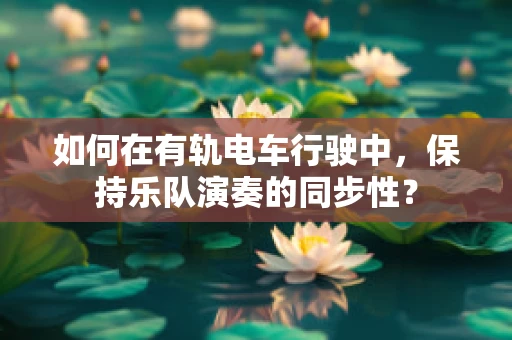 如何在有轨电车行驶中，保持乐队演奏的同步性？