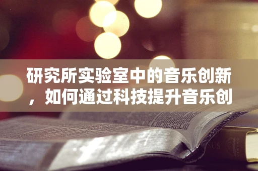 研究所实验室中的音乐创新，如何通过科技提升音乐创作体验？