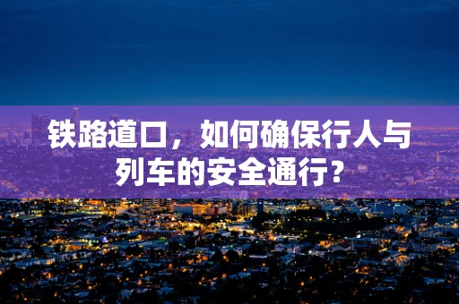 铁路道口，如何确保行人与列车的安全通行？