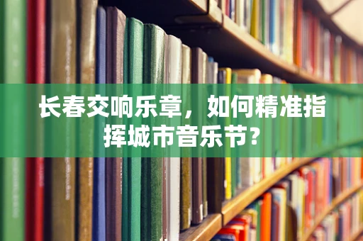 长春交响乐章，如何精准指挥城市音乐节？